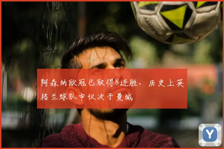 阿森纳欧冠已取得8连胜，历史上英格兰球队中仅次于曼城