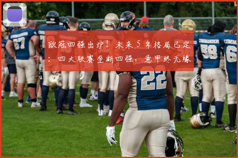 欧冠四强出炉！未来 5 年格局已定：四大联赛垄断四强，意甲终无缘