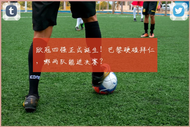 欧冠四强正式诞生！巴黎硬碰拜仁，哪两队能进决赛？