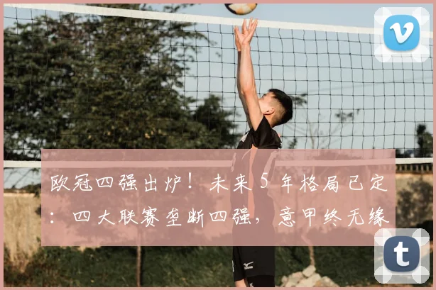 欧冠四强出炉！未来 5 年格局已定：四大联赛垄断四强，意甲终无缘