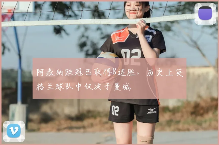 阿森纳欧冠已取得8连胜，历史上英格兰球队中仅次于曼城