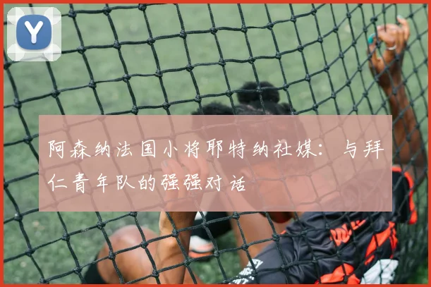 阿森纳法国小将耶特纳社媒：与拜仁青年队的强强对话