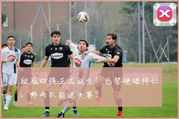 欧冠四强正式诞生！巴黎硬碰拜仁，哪两队能进决赛？