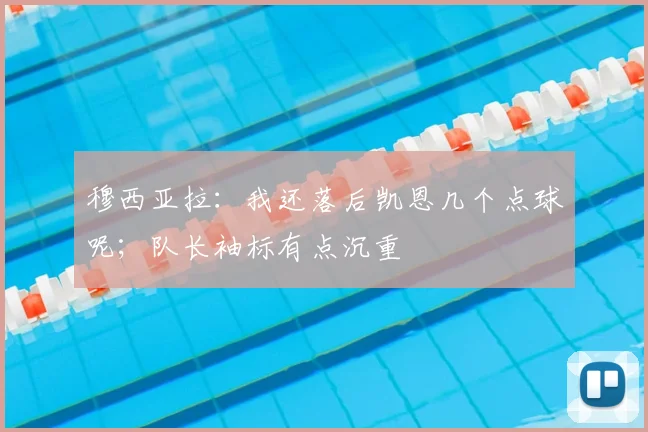 穆西亚拉：我还落后凯恩几个点球呢；队长袖标有点沉重